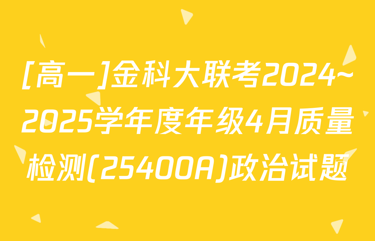 [高一]金科大联考2024~2025学年度年级4月质量检测(25400A)政治试题