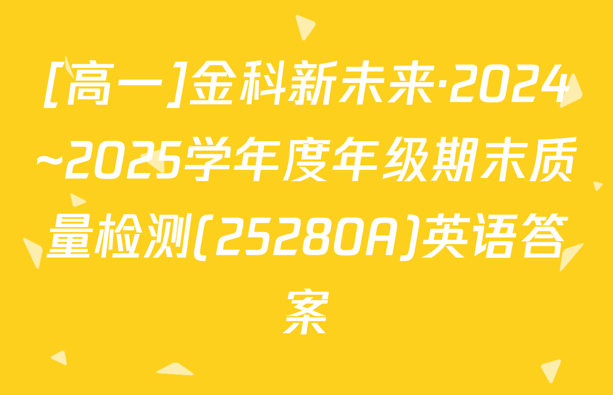 [高一]金科新未来·2024~2025学年度年级期末质量检测(25280A)英语答案