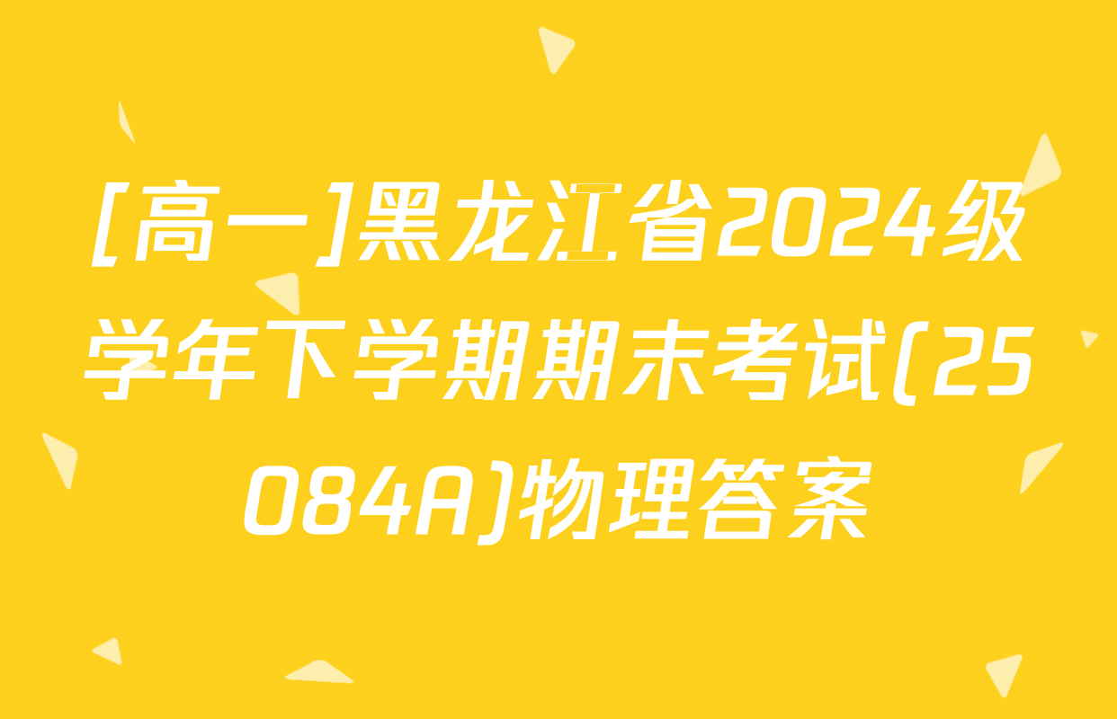 [高一]黑龙江省2024级学年下学期期末考试(25084A)物理答案
