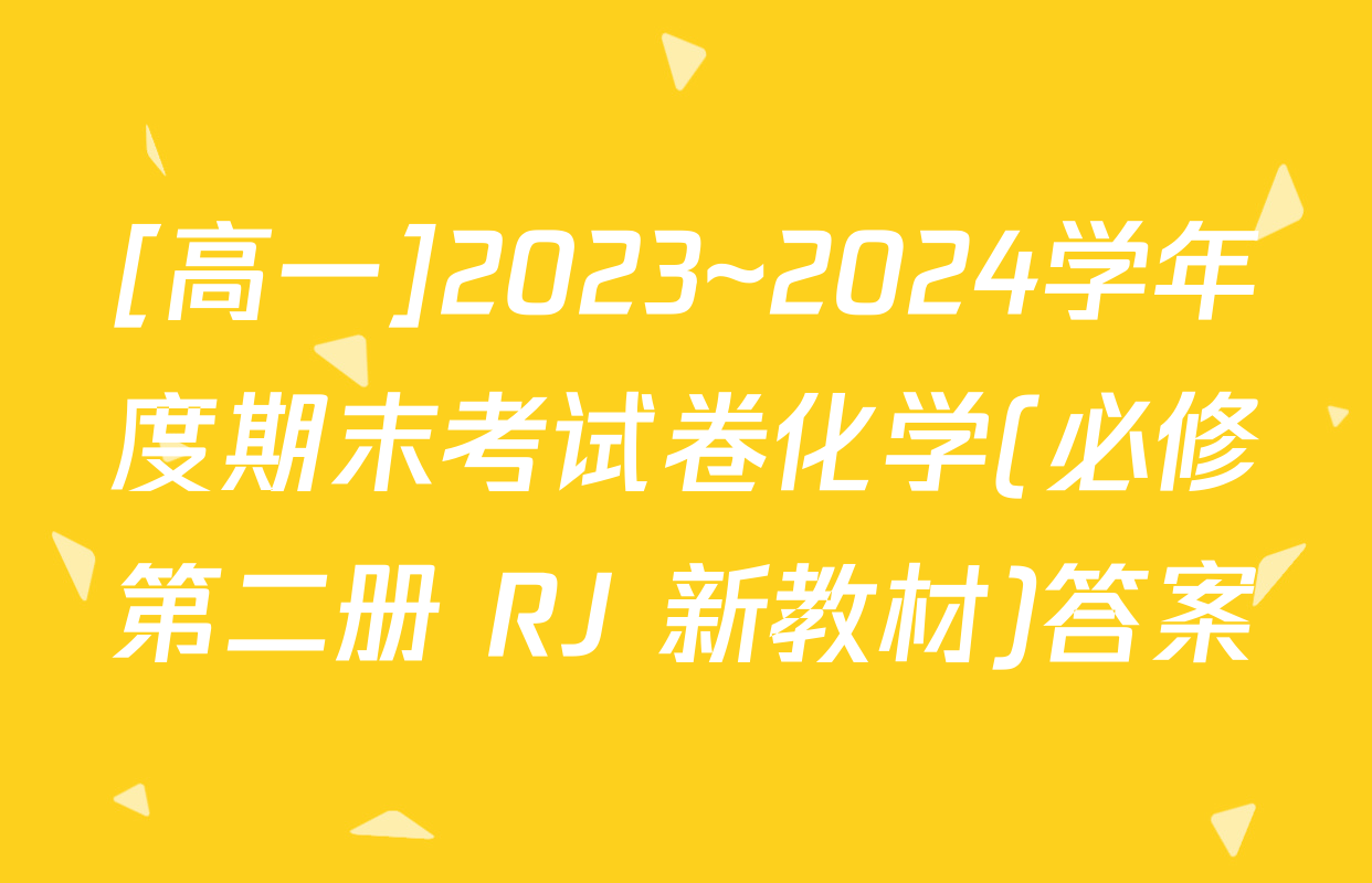[高一]2023~2024学年度期末考试卷化学(必修第二册 RJ 新教材)答案