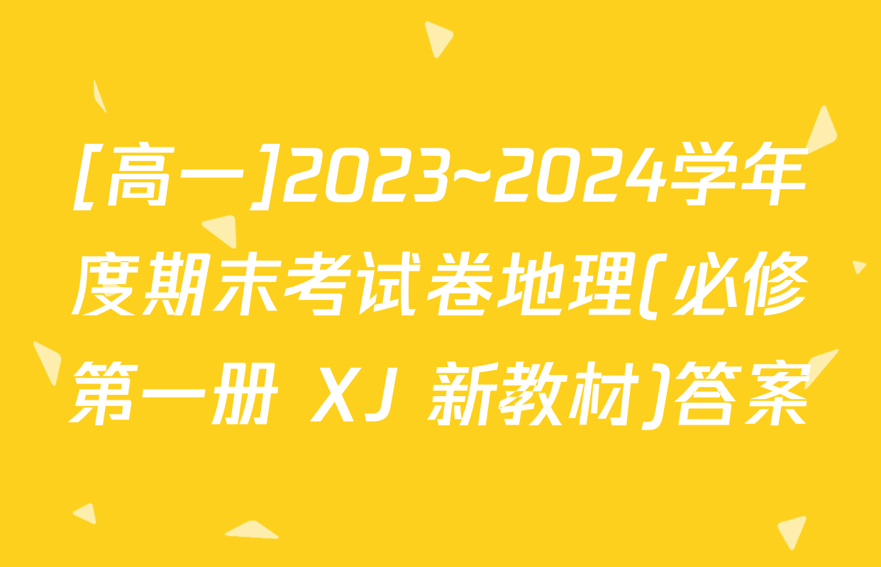 [高一]2023~2024学年度期末考试卷地理(必修第一册 XJ 新教材)答案