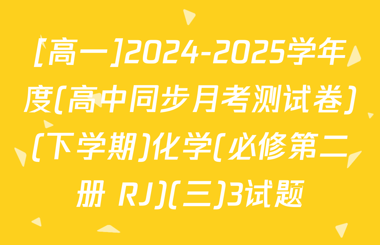 [高一]2024-2025学年度(高中同步月考测试卷)(下学期)化学(必修第二册 RJ)(三)3试题