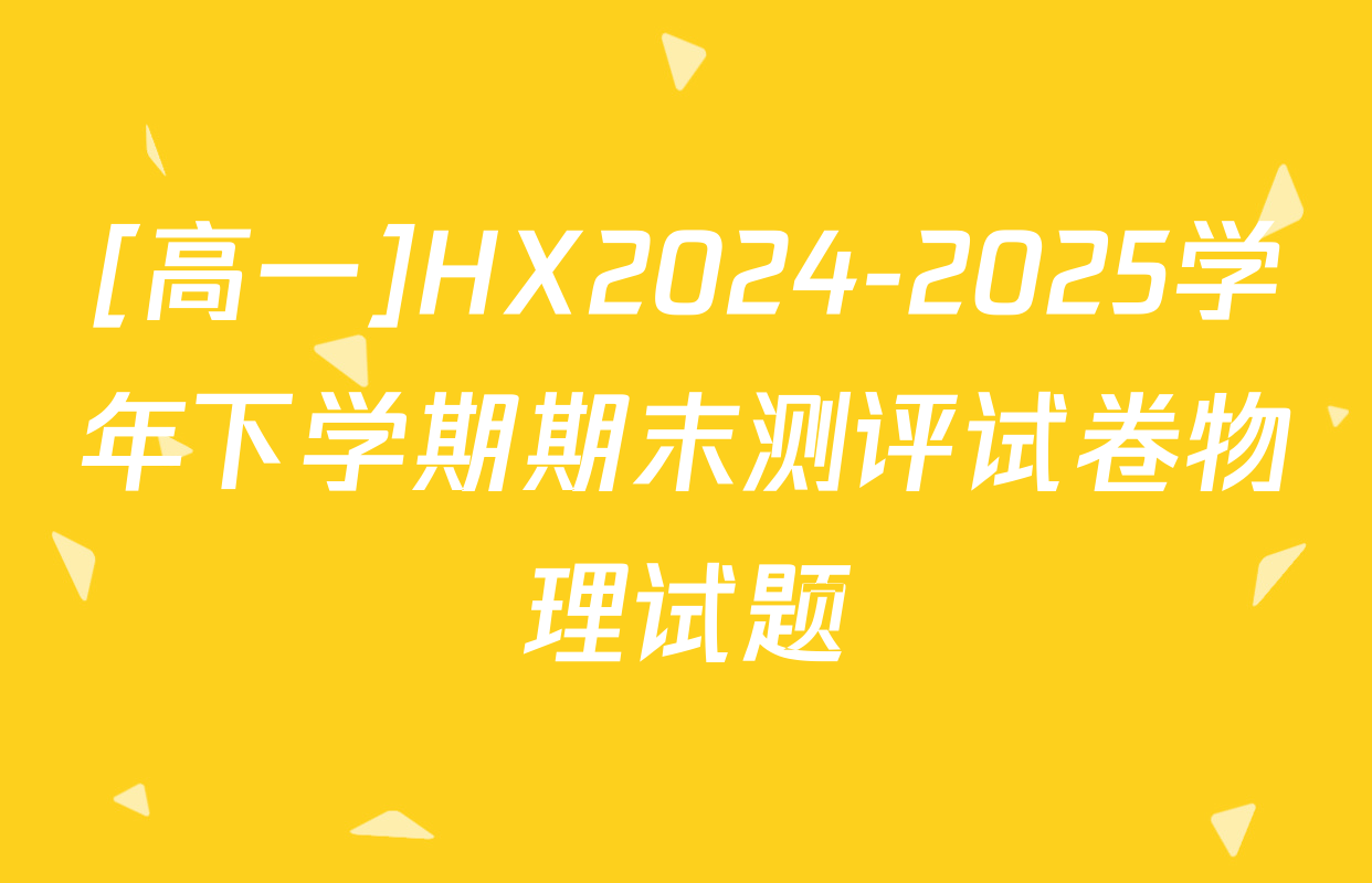 [高一]HX2024-2025学年下学期期末测评试卷物理试题