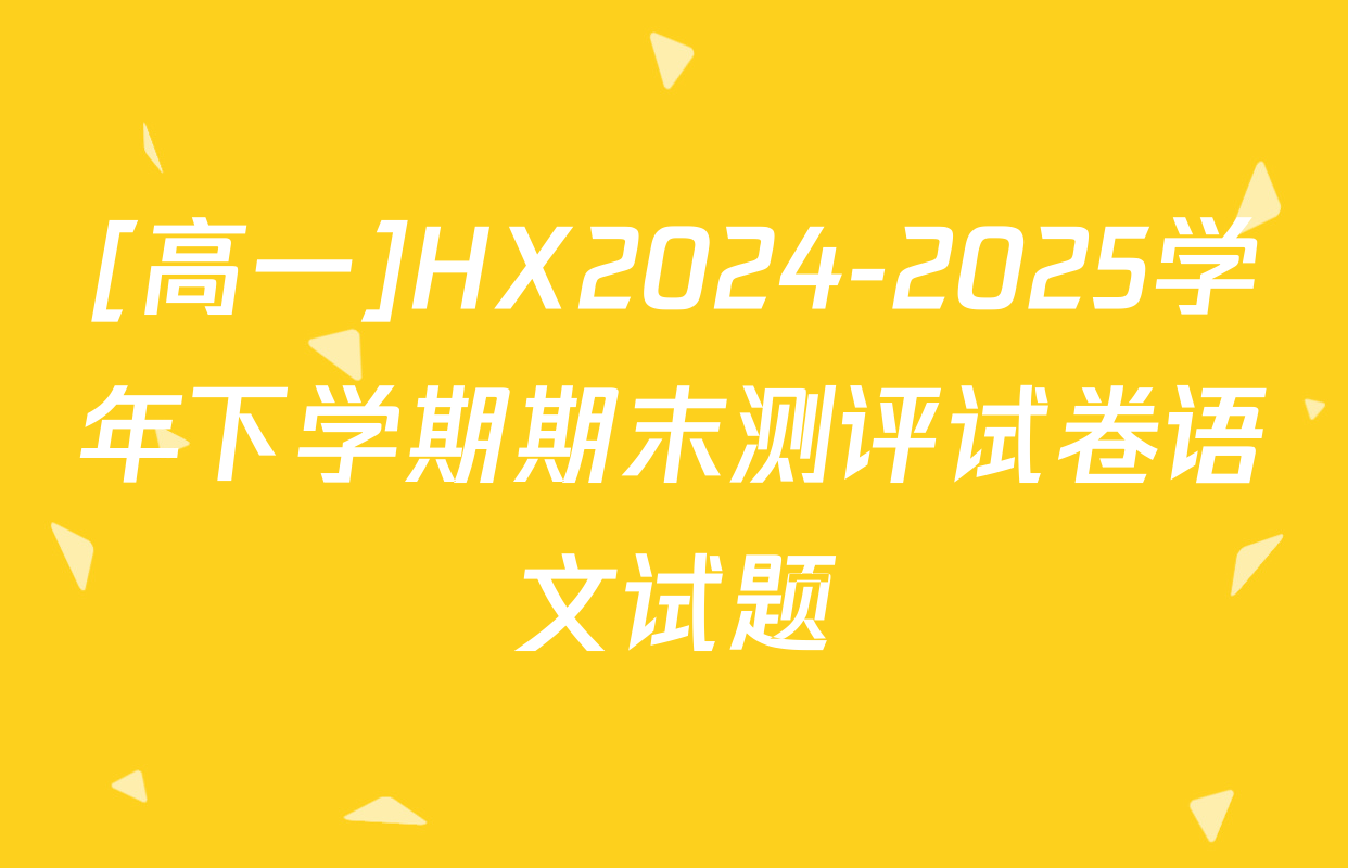 [高一]HX2024-2025学年下学期期末测评试卷语文试题
