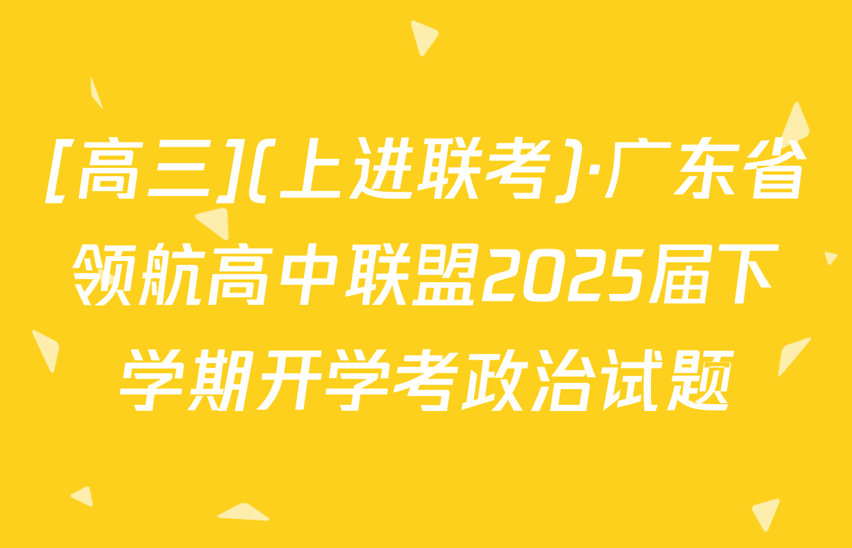 [高三](上进联考)·广东省领航高中联盟2025届下学期开学考政治试题