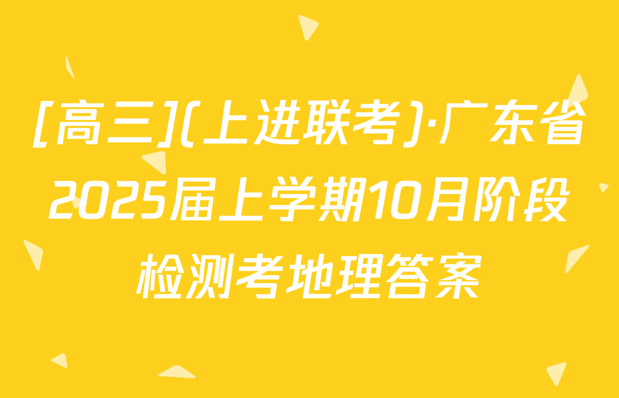 [高三](上进联考)·广东省2025届上学期10月阶段检测考地理答案