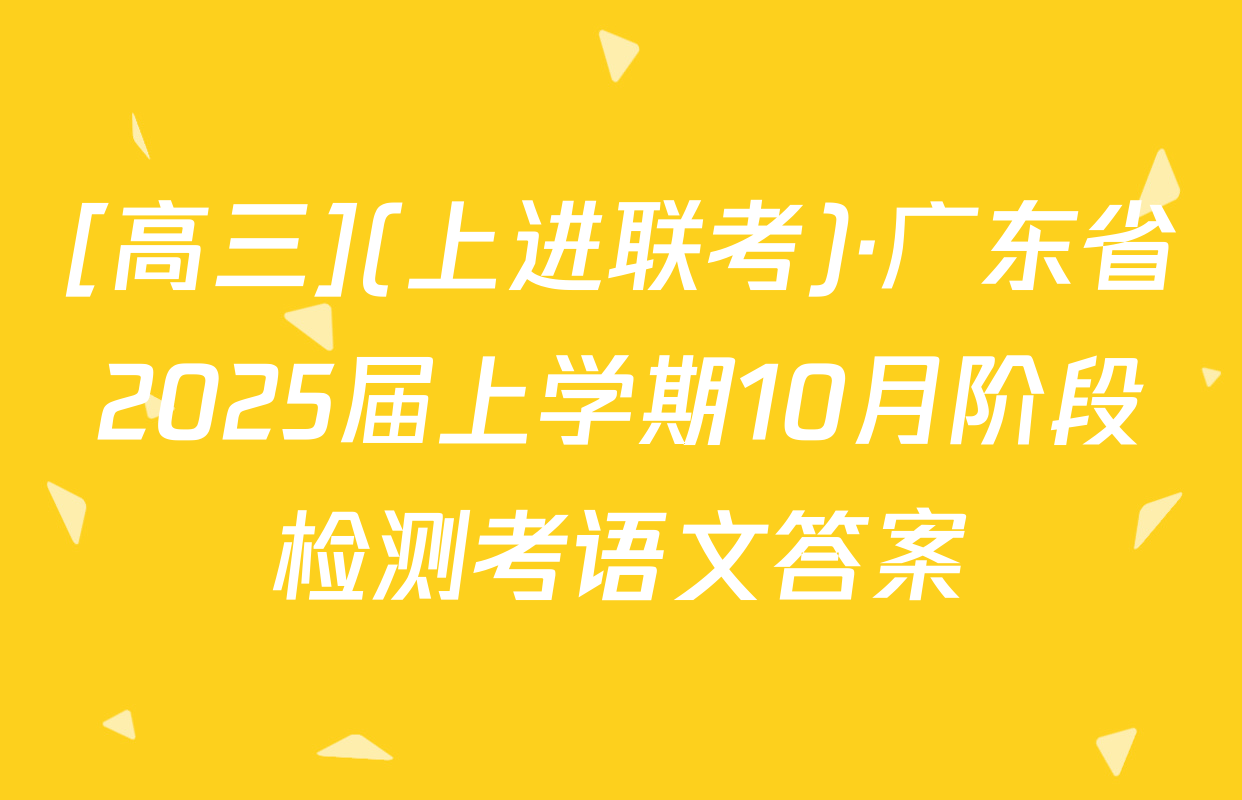 [高三](上进联考)·广东省2025届上学期10月阶段检测考语文答案