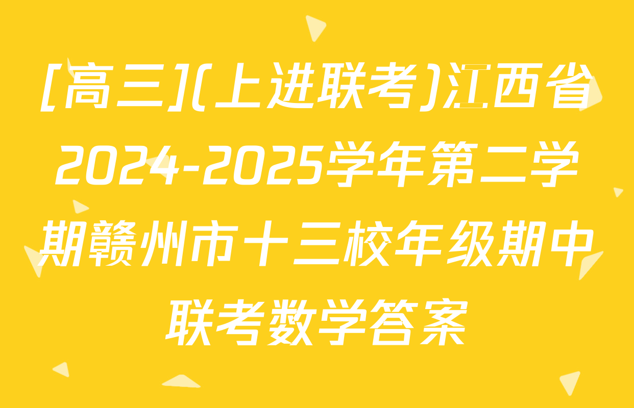 [高三](上进联考)江西省2024-2025学年第二学期赣州市十三校年级期中联考数学答案