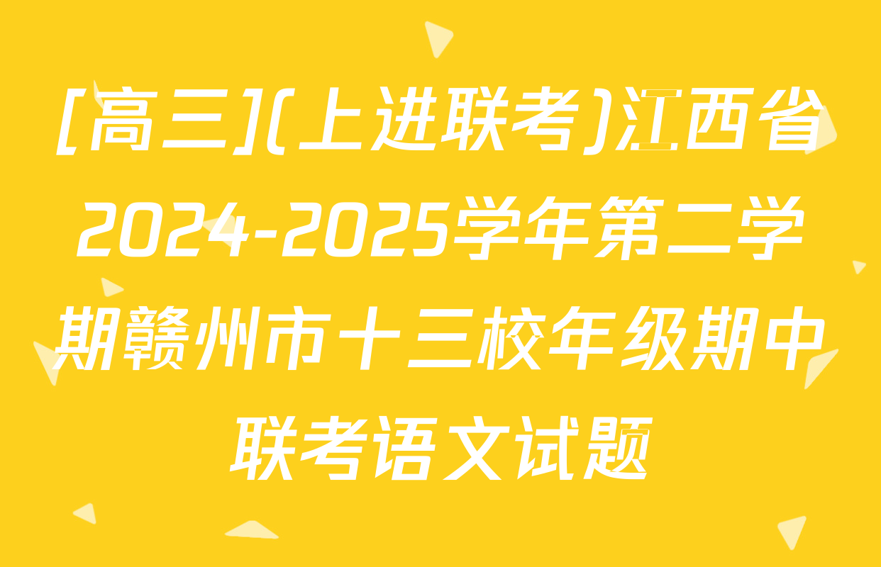 [高三](上进联考)江西省2024-2025学年第二学期赣州市十三校年级期中联考语文试题