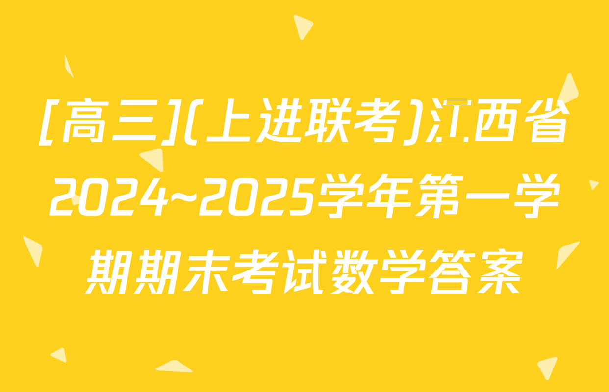[高三](上进联考)江西省2024~2025学年第一学期期末考试数学答案