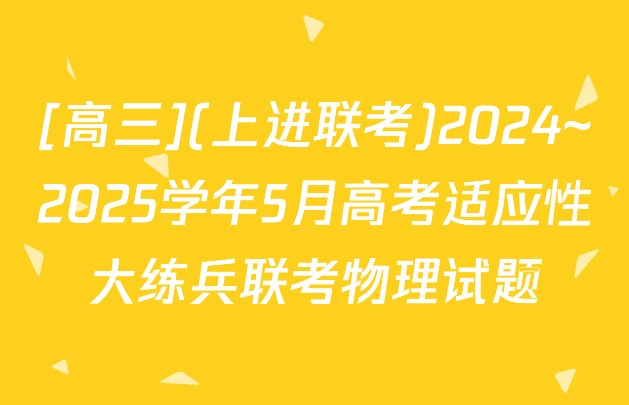 [高三](上进联考)2024~2025学年5月高考适应性大练兵联考物理试题