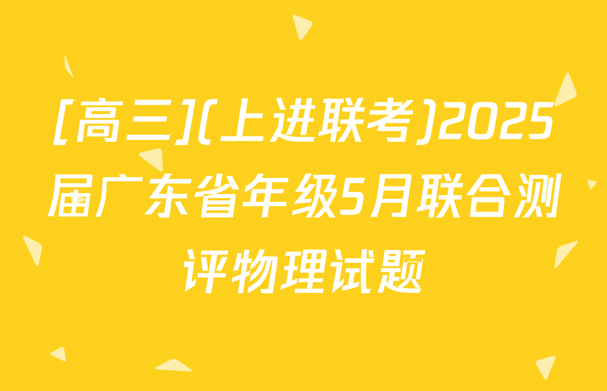 [高三](上进联考)2025届广东省年级5月联合测评物理试题