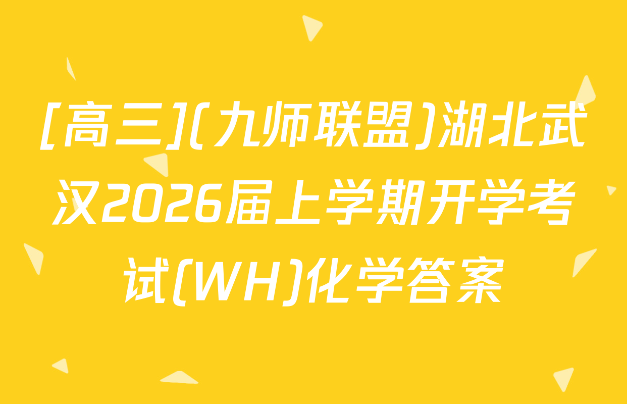 [高三](九师联盟)湖北武汉2026届上学期开学考试(WH)化学答案