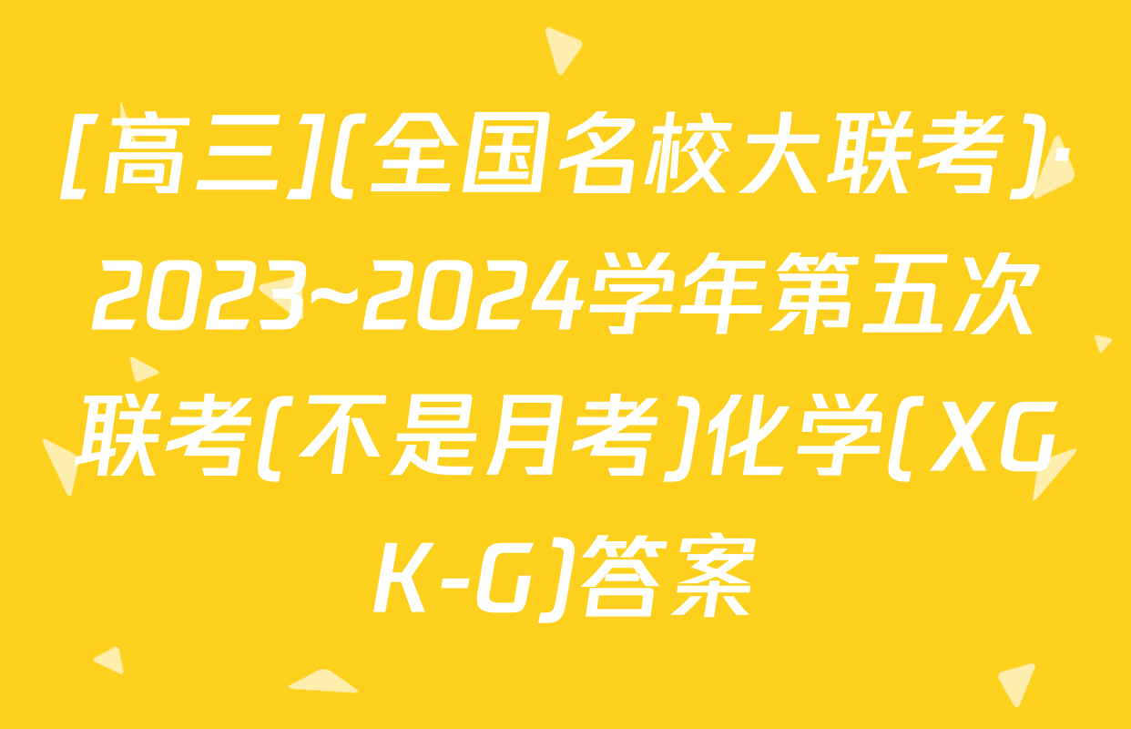 [高三](全国名校大联考)·2023~2024学年第五次联考(不是月考)化学(XGK-G)答案