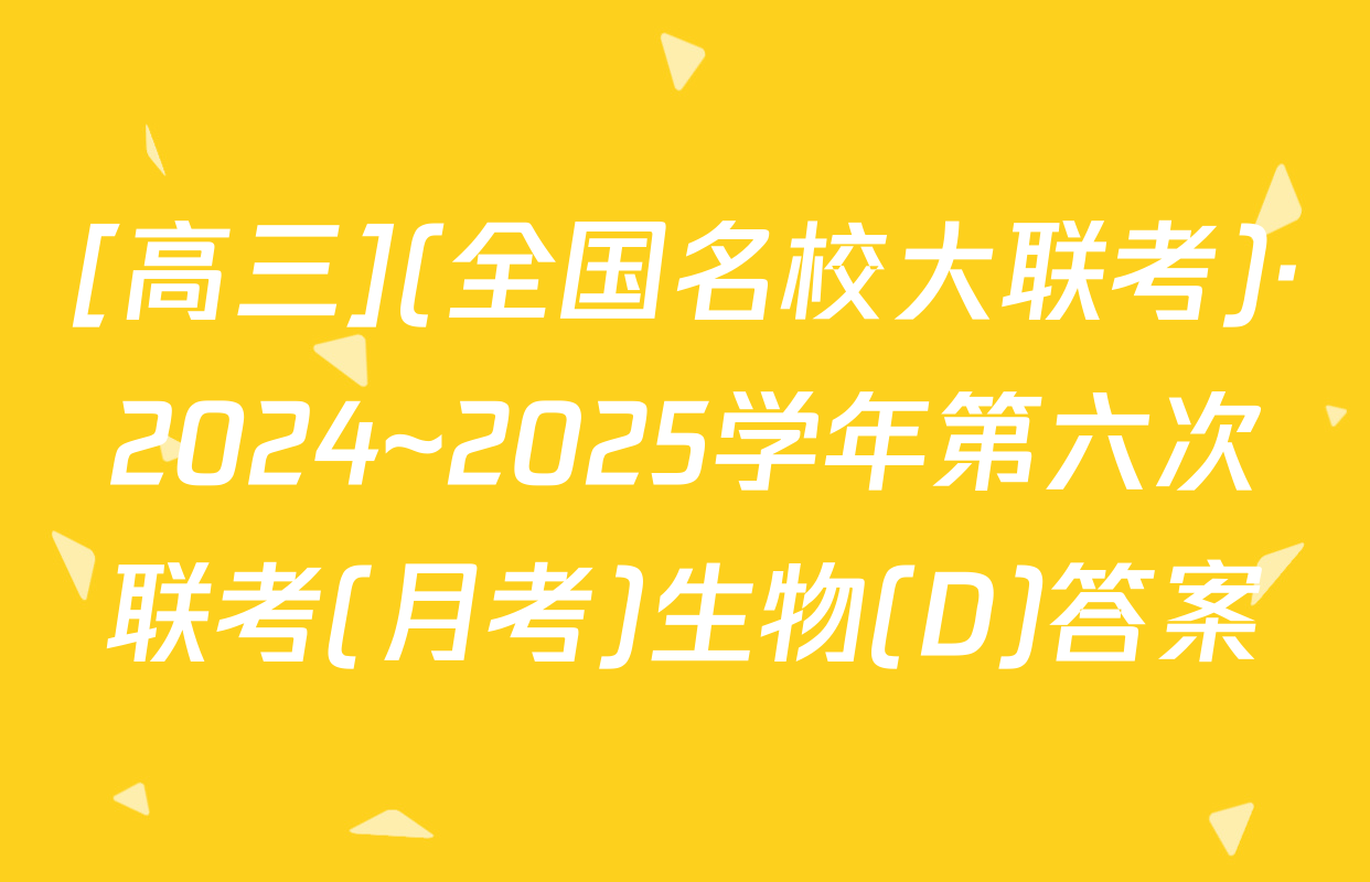 [高三](全国名校大联考)·2024~2025学年第六次联考(月考)生物(D)答案