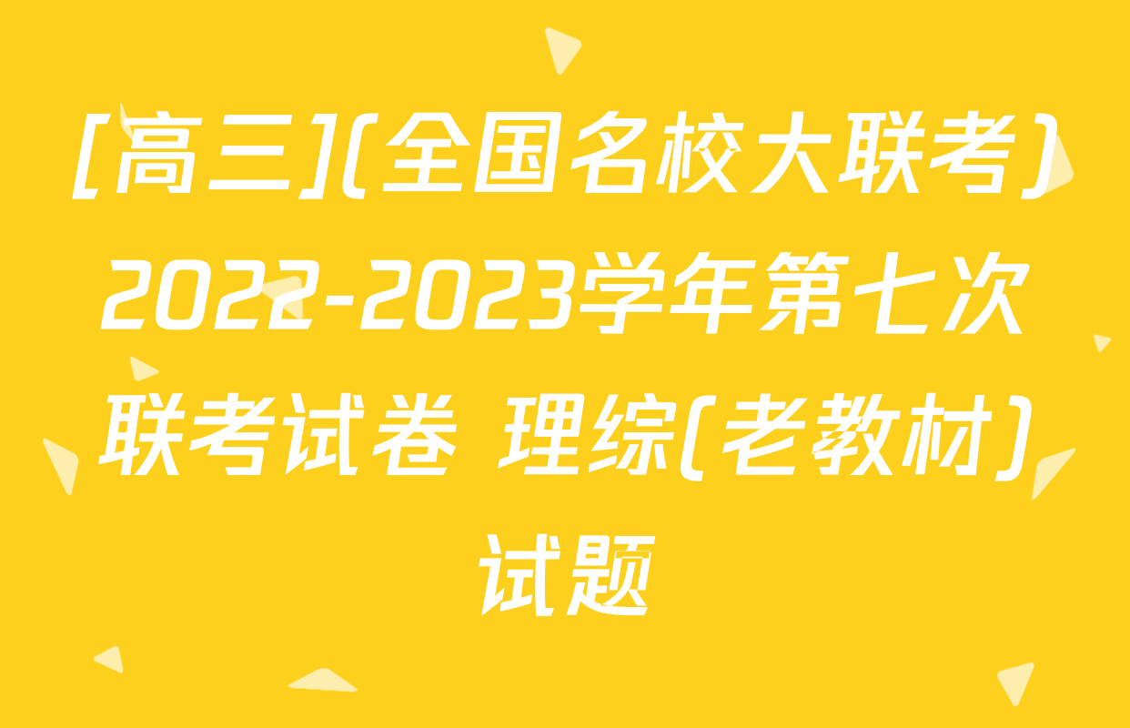 [高三](全国名校大联考)2022-2023学年第七次联考试卷 理综(老教材)试题