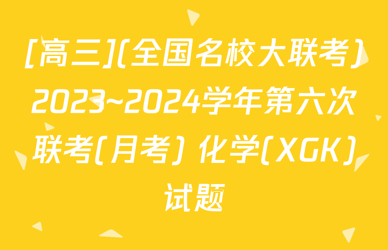 [高三](全国名校大联考)2023~2024学年第六次联考(月考) 化学(XGK)试题