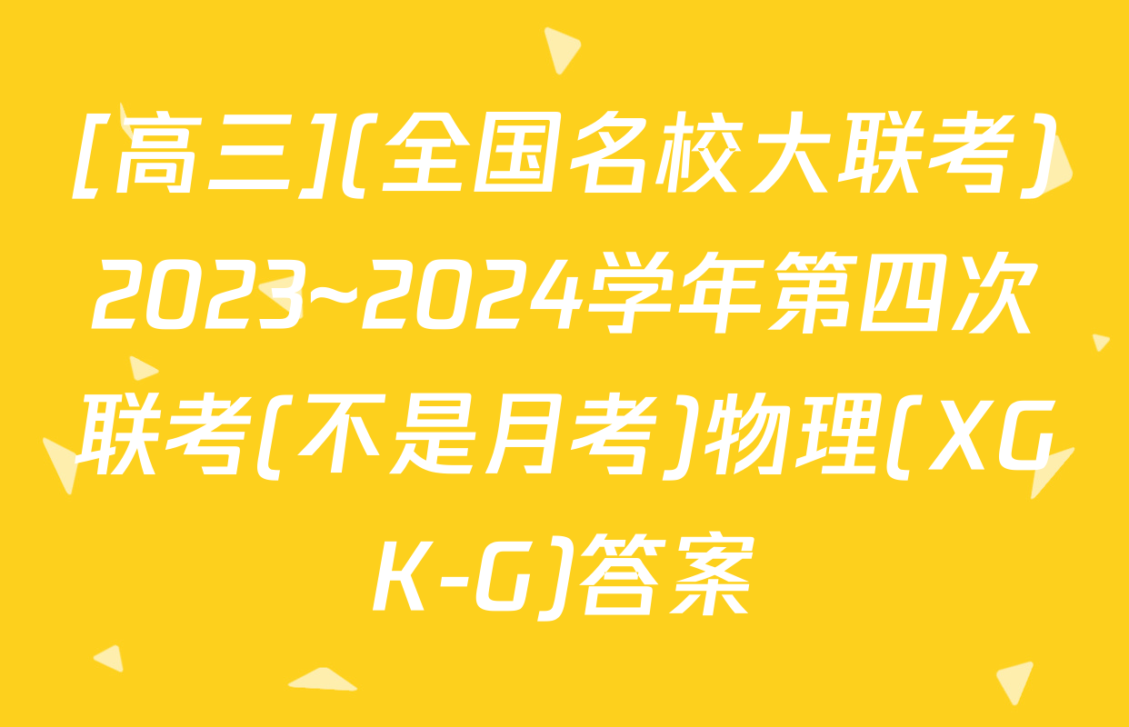 [高三](全国名校大联考)2023~2024学年第四次联考(不是月考)物理(XGK-G)答案