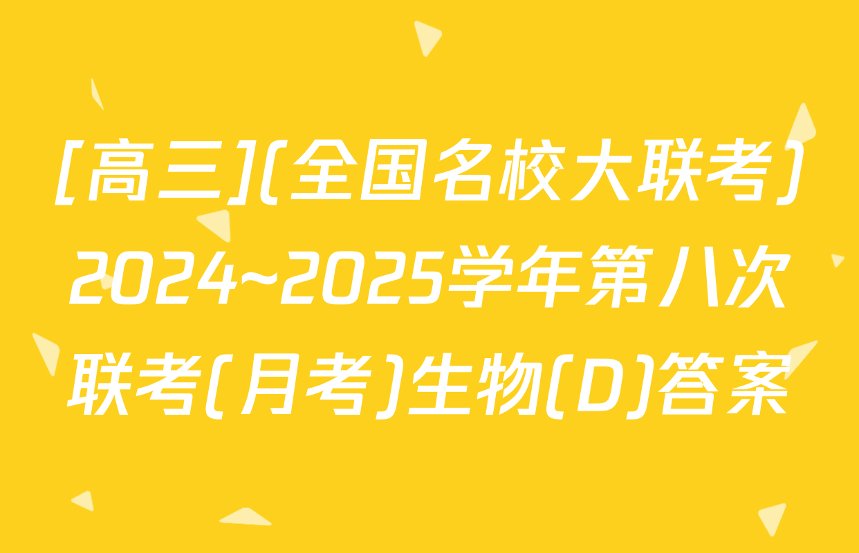 [高三](全国名校大联考)2024~2025学年第八次联考(月考)生物(D)答案