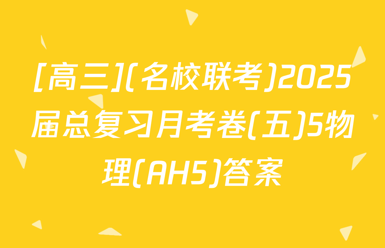 [高三](名校联考)2025届总复习月考卷(五)5物理(AH5)答案