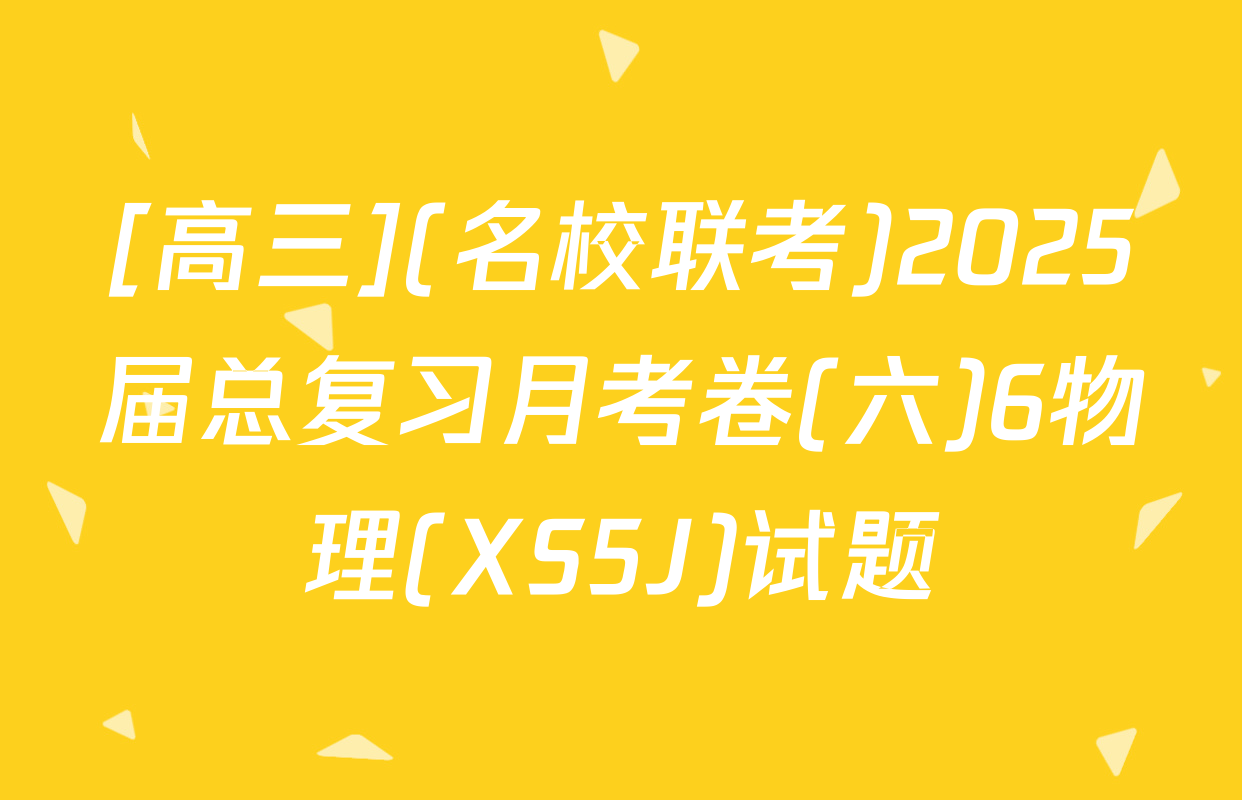 [高三](名校联考)2025届总复习月考卷(六)6物理(XS5J)试题