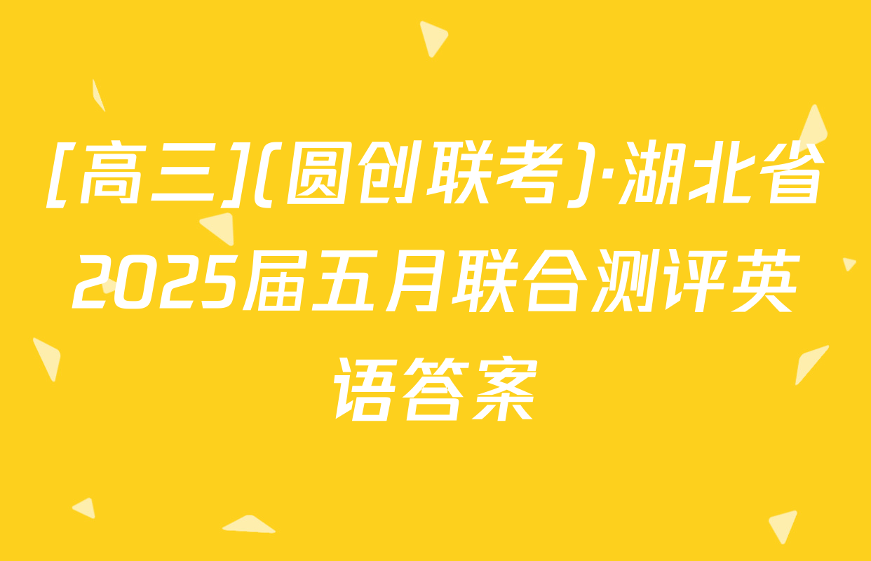 [高三](圆创联考)·湖北省2025届五月联合测评英语答案