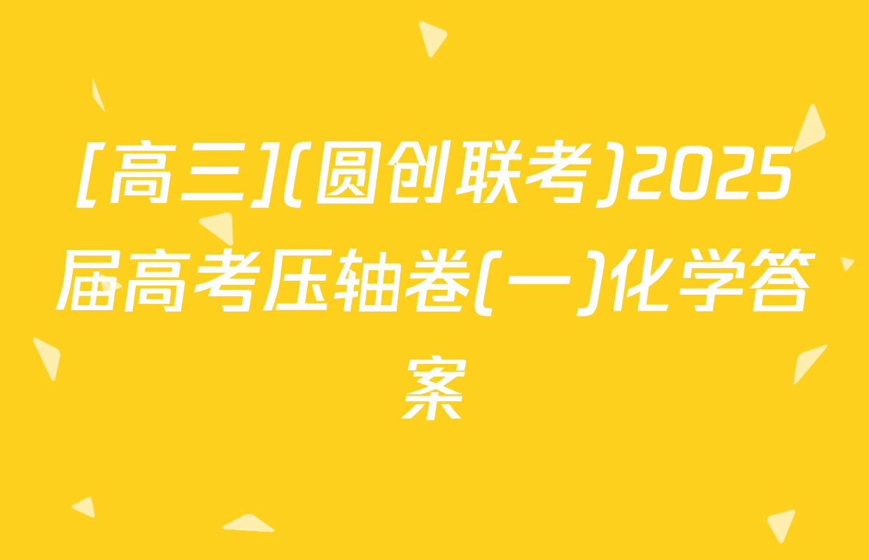 [高三](圆创联考)2025届高考压轴卷(一)化学答案