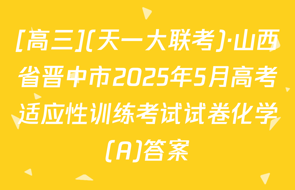 [高三](天一大联考)·山西省晋中市2025年5月高考适应性训练考试试卷化学(A)答案