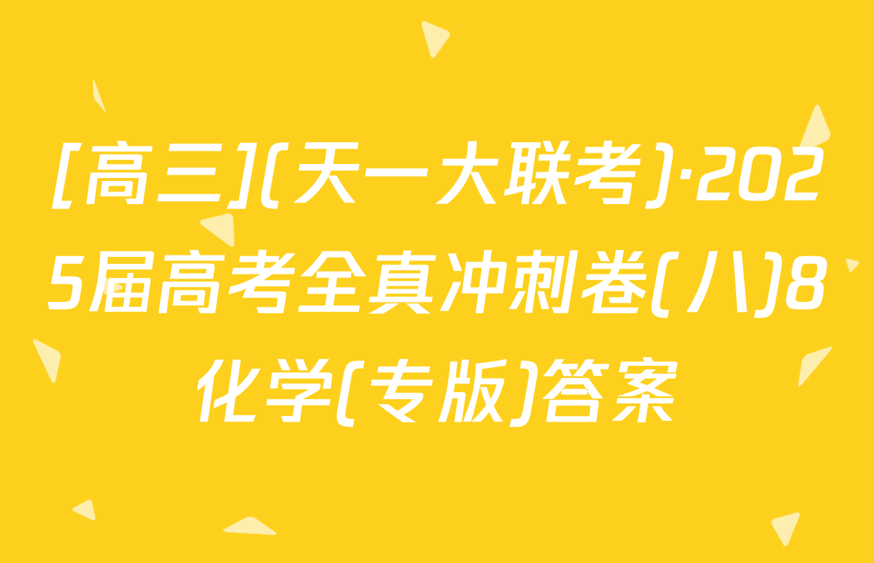 [高三](天一大联考)·2025届高考全真冲刺卷(八)8化学(专版)答案