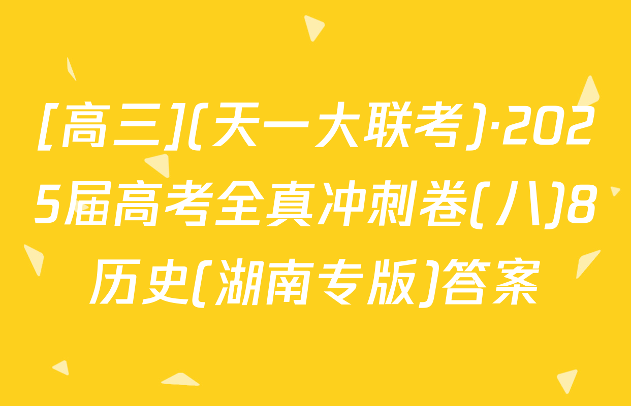 [高三](天一大联考)·2025届高考全真冲刺卷(八)8历史(湖南专版)答案