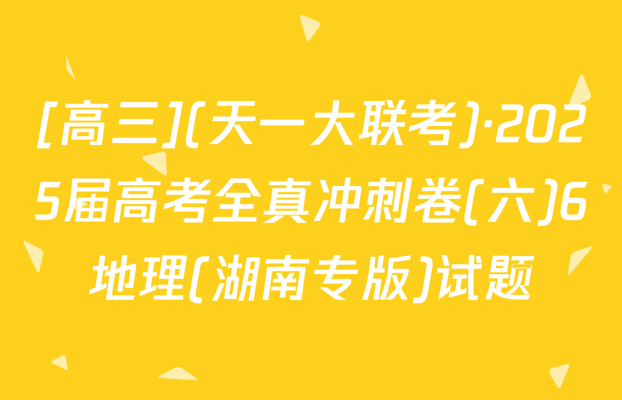 [高三](天一大联考)·2025届高考全真冲刺卷(六)6地理(湖南专版)试题