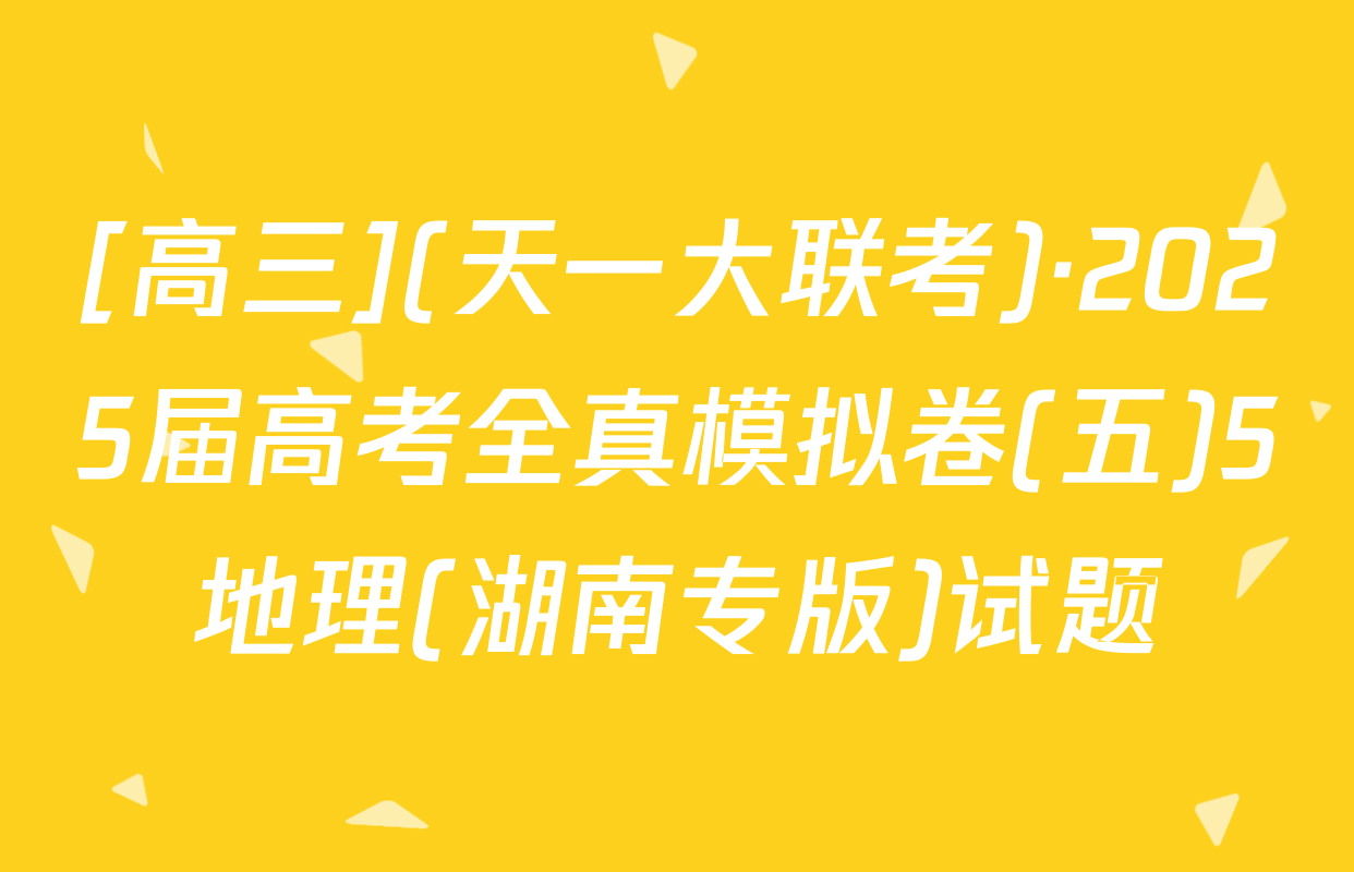 [高三](天一大联考)·2025届高考全真模拟卷(五)5地理(湖南专版)试题