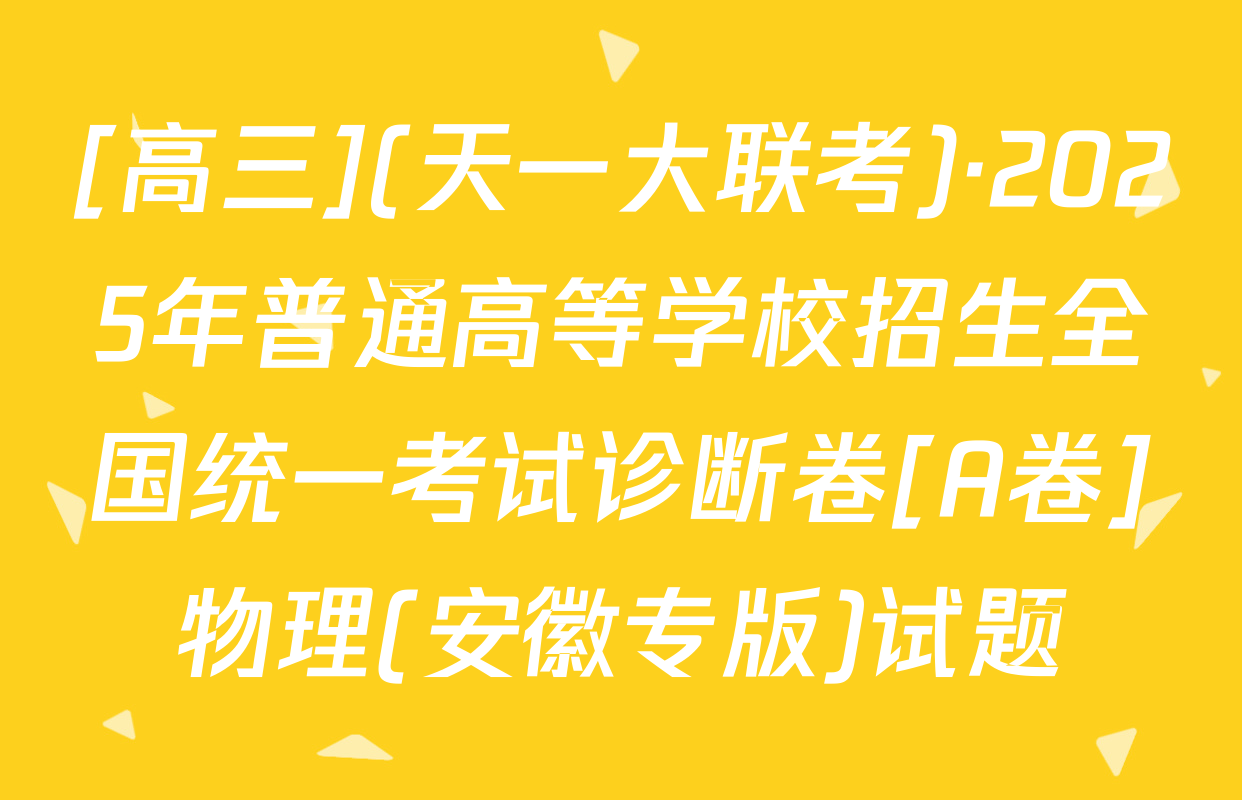 [高三](天一大联考)·2025年普通高等学校招生全国统一考试诊断卷[A卷]物理(安徽专版)试题