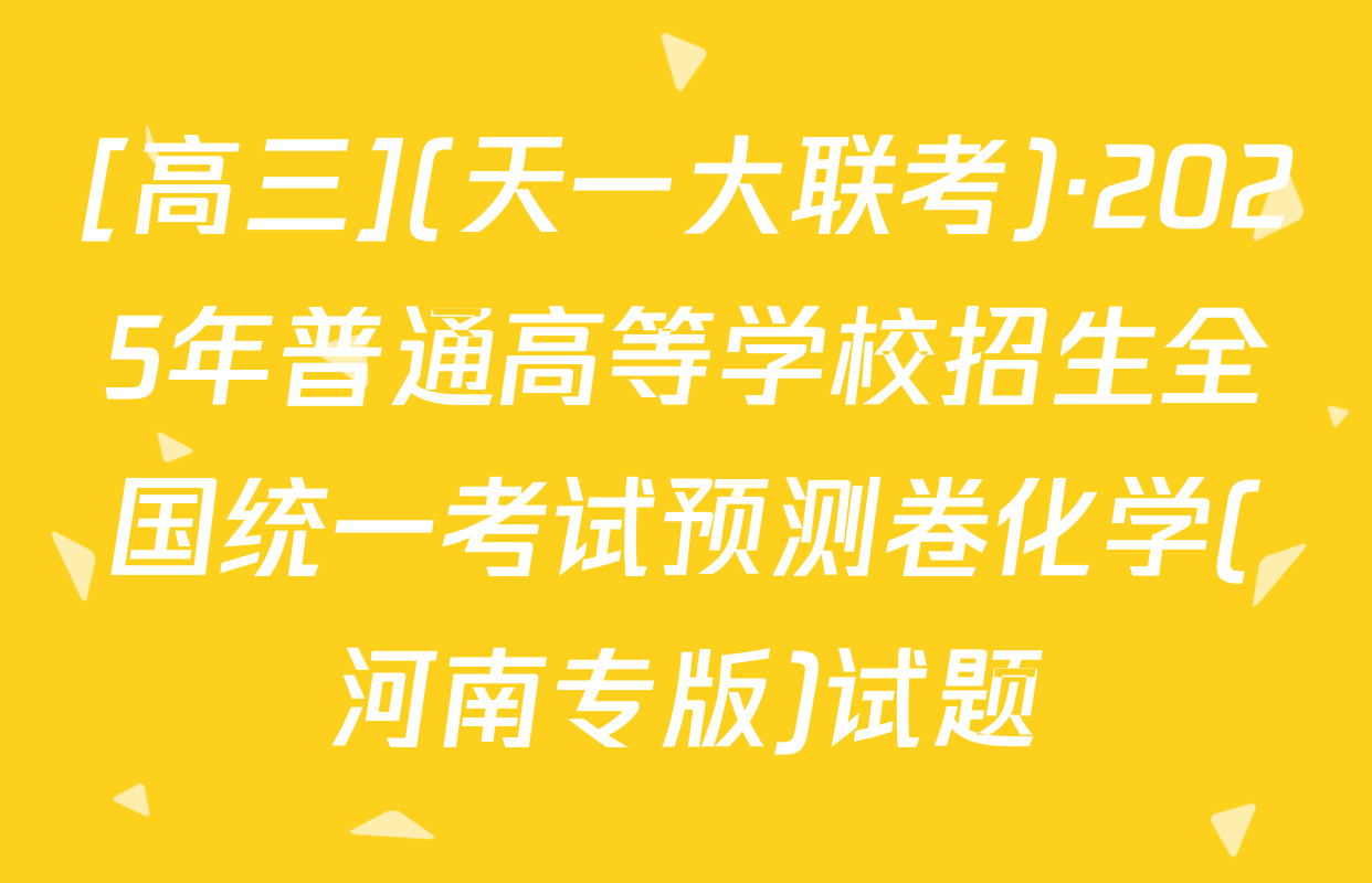 [高三](天一大联考)·2025年普通高等学校招生全国统一考试预测卷化学(河南专版)试题