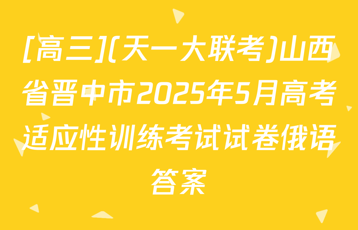 [高三](天一大联考)山西省晋中市2025年5月高考适应性训练考试试卷俄语答案