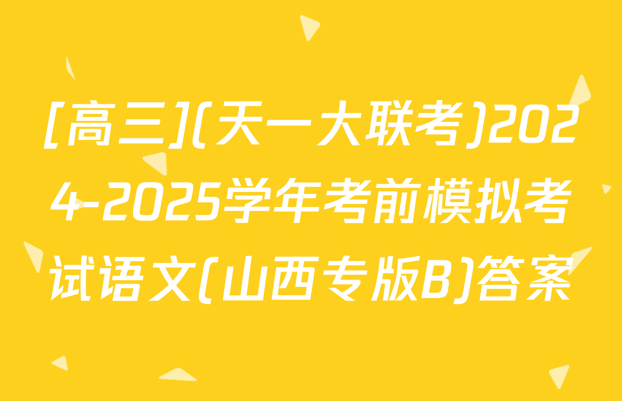 [高三](天一大联考)2024-2025学年考前模拟考试语文(山西专版B)答案