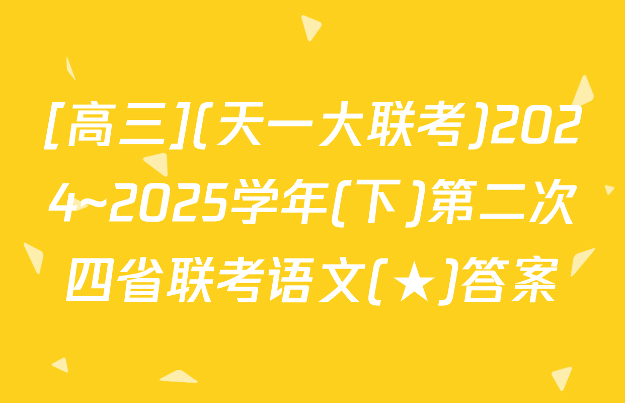 [高三](天一大联考)2024~2025学年(下)第二次四省联考语文(★)答案
