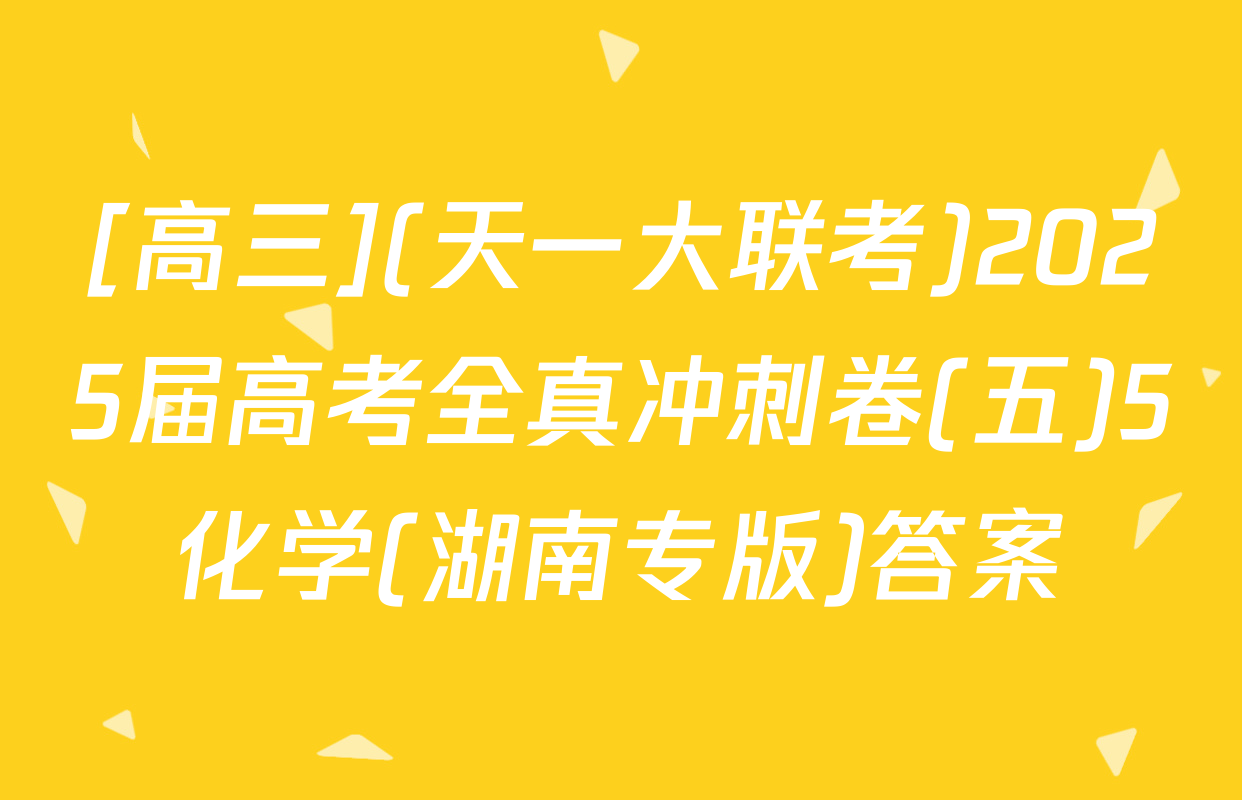 [高三](天一大联考)2025届高考全真冲刺卷(五)5化学(湖南专版)答案