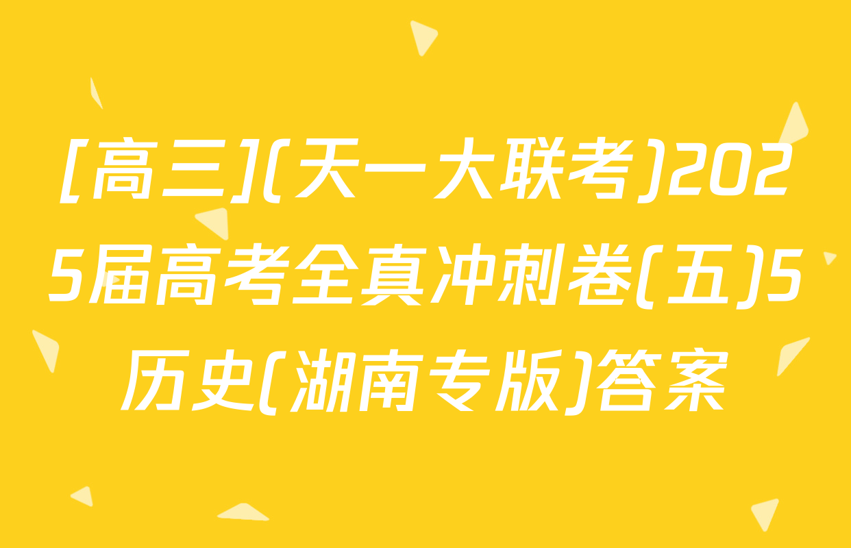 [高三](天一大联考)2025届高考全真冲刺卷(五)5历史(湖南专版)答案