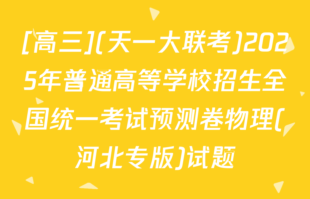 [高三](天一大联考)2025年普通高等学校招生全国统一考试预测卷物理(河北专版)试题