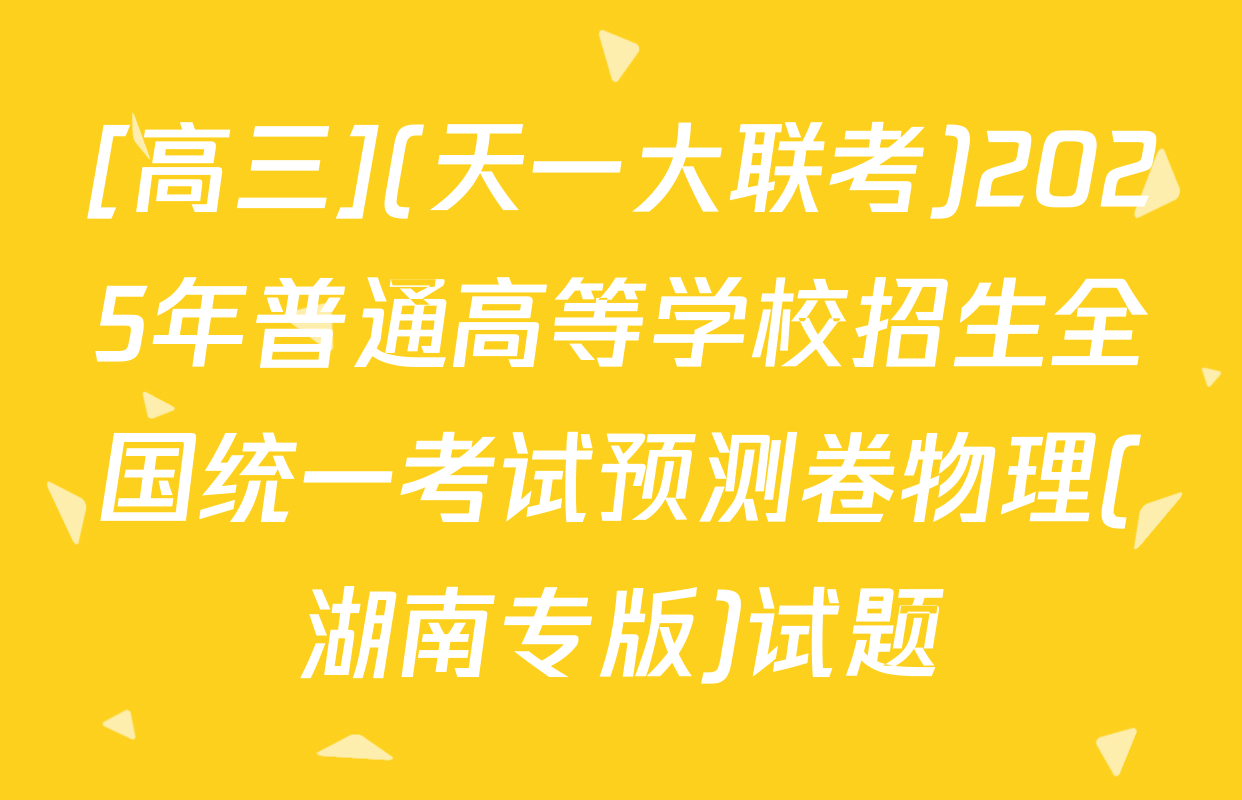[高三](天一大联考)2025年普通高等学校招生全国统一考试预测卷物理(湖南专版)试题