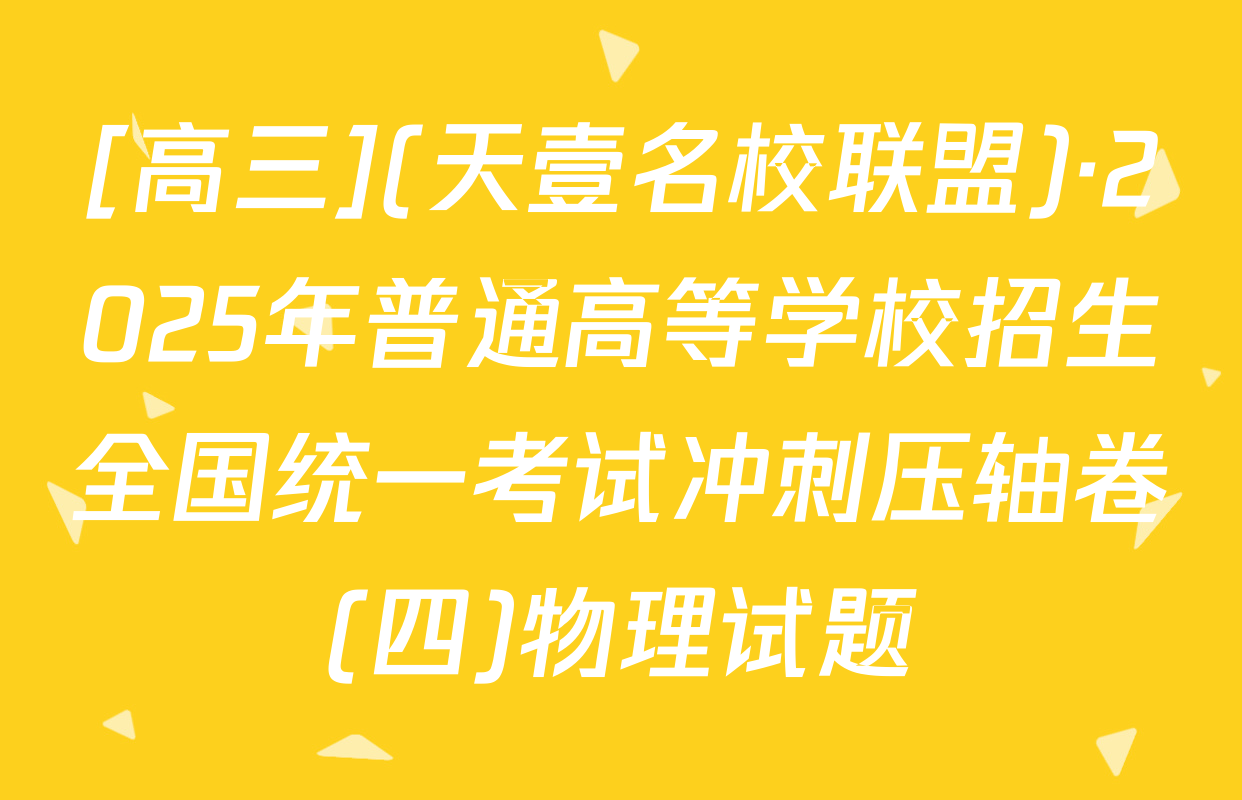 [高三](天壹名校联盟)·2025年普通高等学校招生全国统一考试冲刺压轴卷(四)物理试题