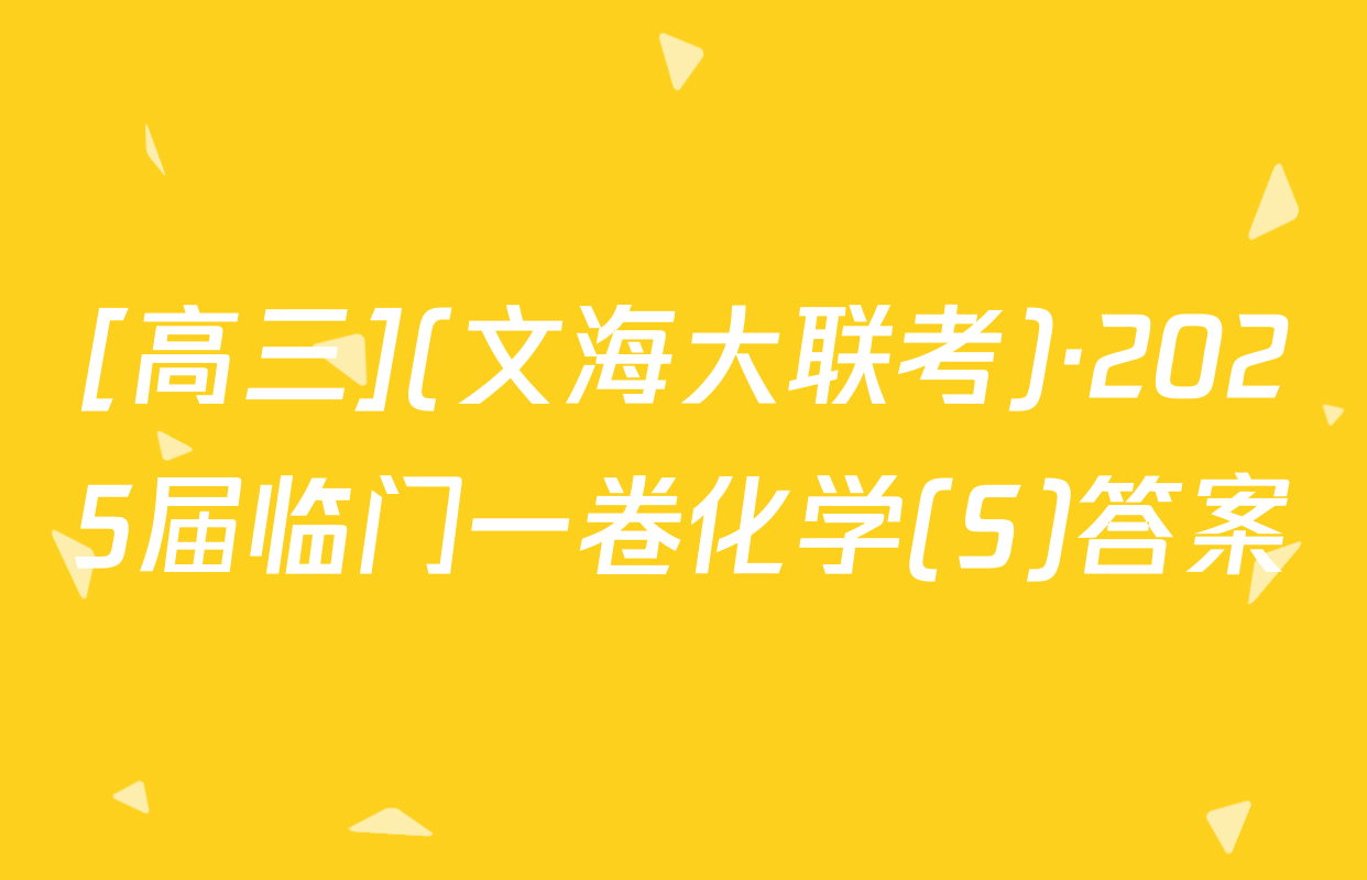 [高三](文海大联考)·2025届临门一卷化学(S)答案