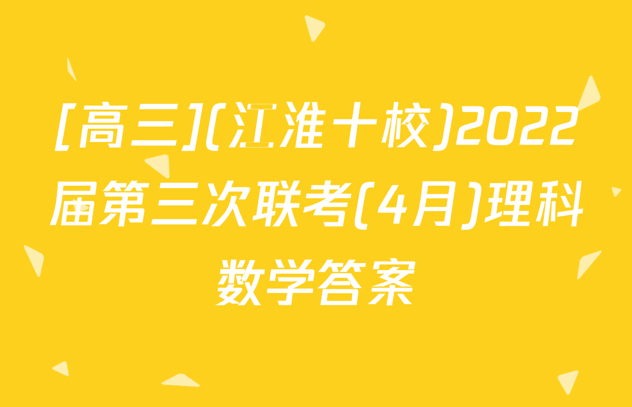 [高三](江淮十校)2022届第三次联考(4月)理科数学答案