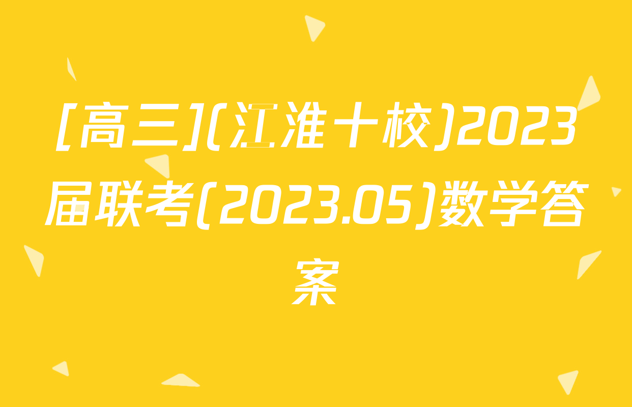 [高三](江淮十校)2023届联考(2023.05)数学答案