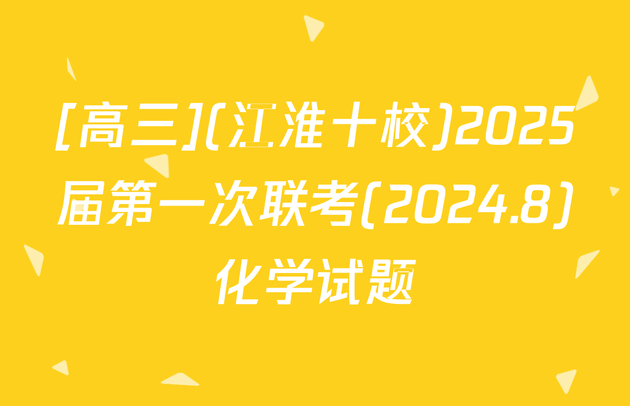 [高三](江淮十校)2025届第一次联考(2024.8)化学试题