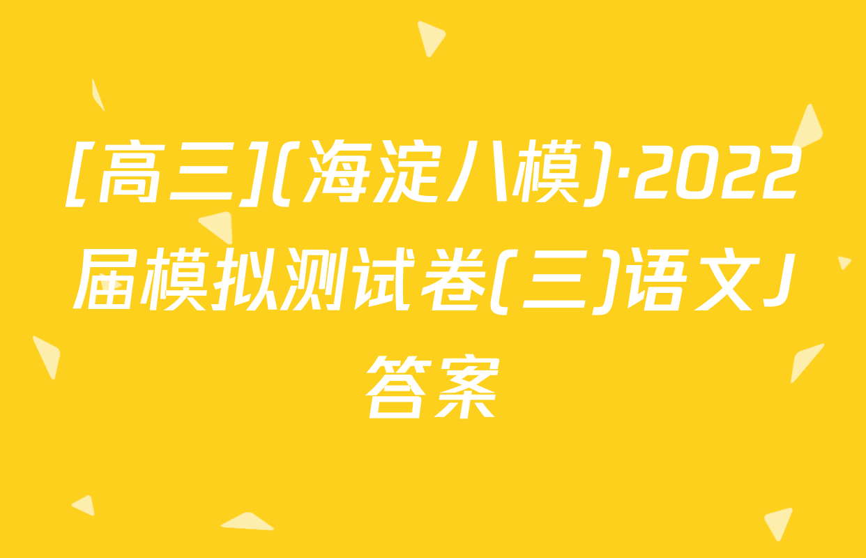 [高三](海淀八模)·2022届模拟测试卷(三)语文J答案