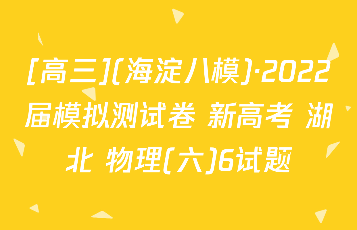 [高三](海淀八模)·2022届模拟测试卷 新高考 湖北 物理(六)6试题