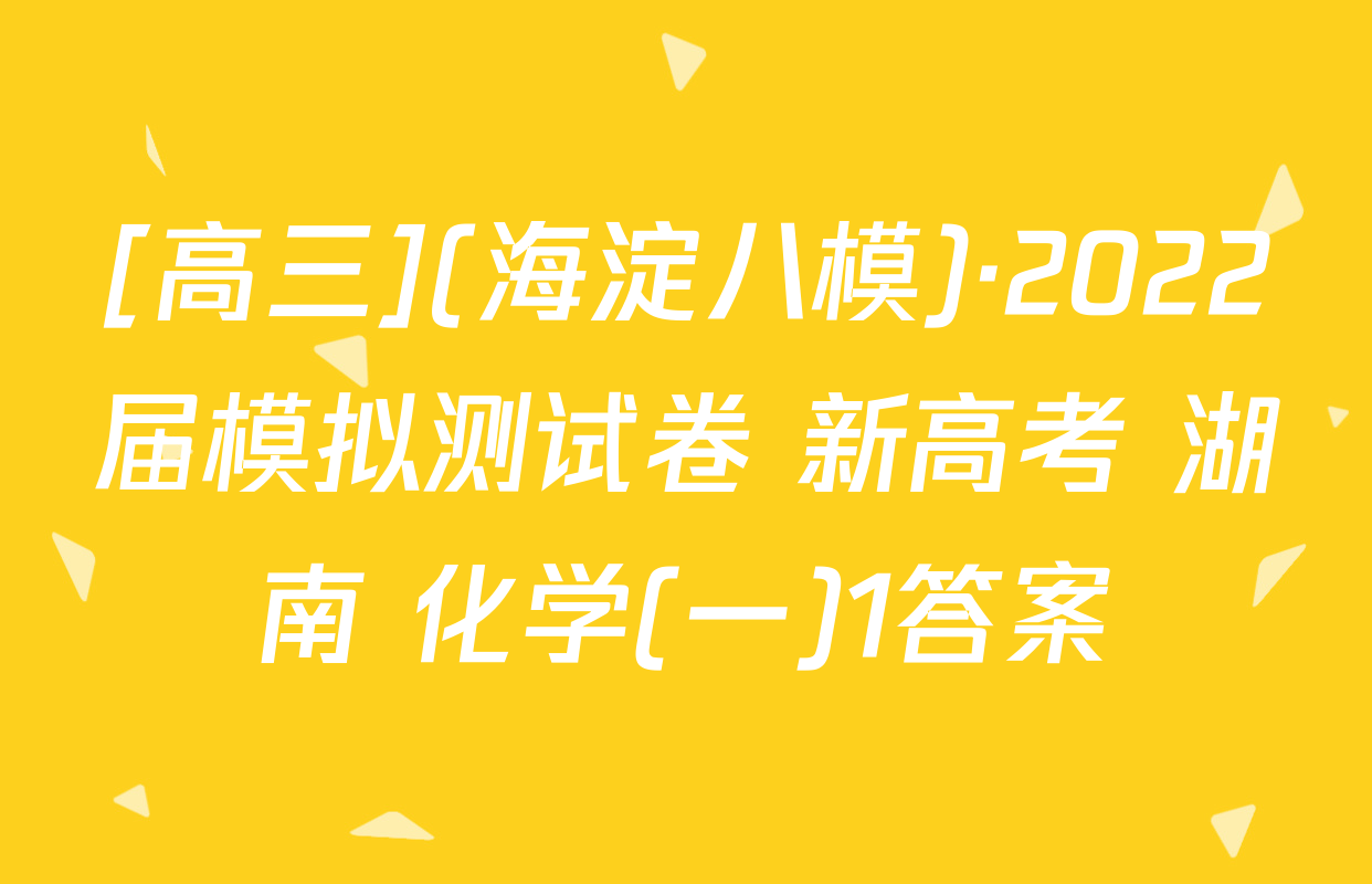[高三](海淀八模)·2022届模拟测试卷 新高考 湖南 化学(一)1答案