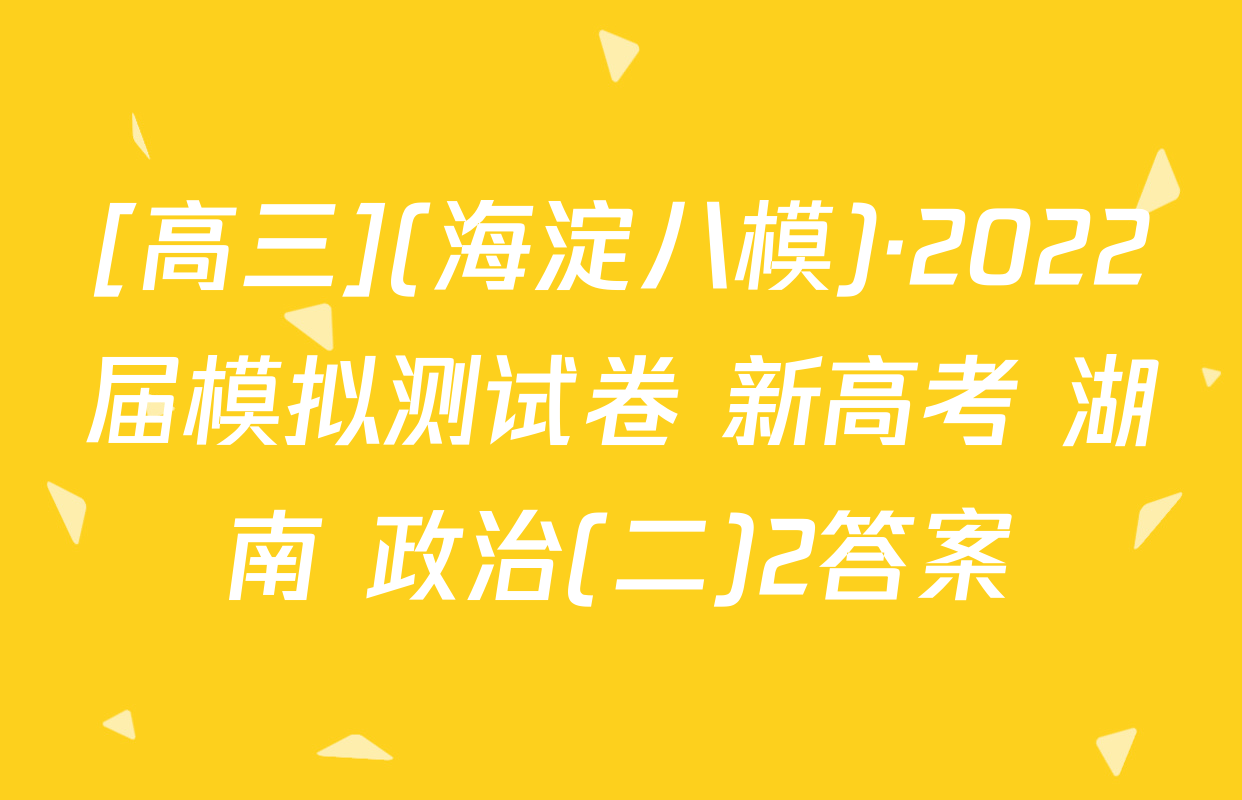 [高三](海淀八模)·2022届模拟测试卷 新高考 湖南 政治(二)2答案